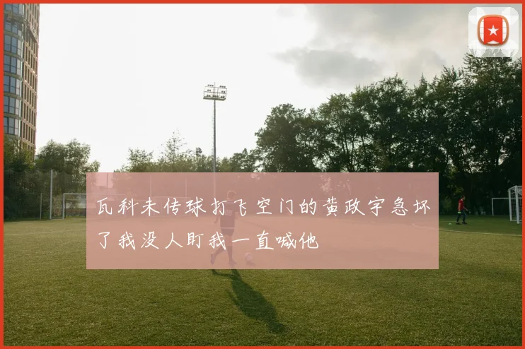 瓦科未传球打飞空门的黄政宇急坏了我没人盯我一直喊他